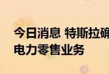 今日消息 特斯拉确认计划在得克萨斯州推出电力零售业务