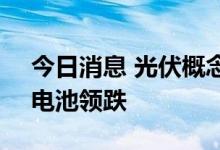 今日消息 光伏概念板块早盘走低 TOPCON电池领跌