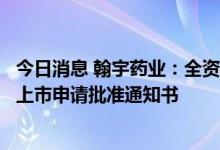 今日消息 翰宇药业：全资子公司醋酸去氨加压素原料药获得上市申请批准通知书