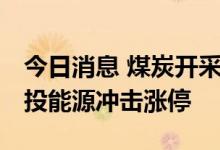 今日消息 煤炭开采加工板块午后持续拉升 电投能源冲击涨停