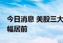 今日消息 美股三大指数小幅收涨 油气板块涨幅居前