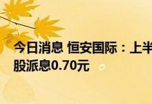 今日消息 恒安国际：上半年净利润同比下降31.4%  中期每股派息0.70元