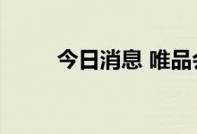 今日消息 唯品会美股盘前涨超9%