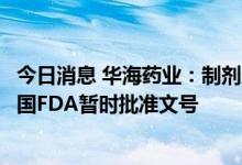 今日消息 华海药业：制剂产品左旋米那普仑缓释胶囊获得美国FDA暂时批准文号