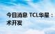 今日消息 TCL华星：已完成半反半透屏幕技术开发