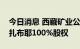 今日消息 西藏矿业公开挂牌转让子公司白银扎布耶100%股权