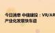 今日消息 中信建投：VR/AR行业进入发展拐点，逐步进入产业化发展快车道