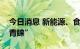 今日消息 新能源、食品和生物医药龙头受“青睐”