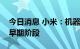 今日消息 小米：机器人业务CyberOne仍处早期阶段
