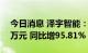 今日消息 泽宇智能：上半年净利润9633.52万元 同比增95.81%