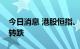 今日消息 港股恒指、恒生科技指数午后再度转跌