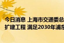 今日消息 上海市交通委总工程师李俊豪：推进浦东机场四期扩建工程 满足2030年浦东机场年旅客吞吐量1.3亿人次目标