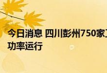今日消息 四川彭州750家工业企业放高温假，35座水电站全功率运行