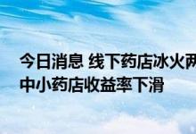 今日消息 线下药店冰火两重天：大型连锁药企“买买买” 中小药店收益率下滑