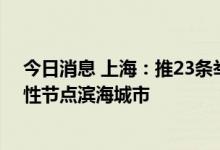 今日消息 上海：推23条举措支持临港新片区建设独立综合性节点滨海城市