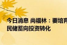 今日消息 尚福林：要培育价值投资和长期投资理念 促进居民储蓄向投资转化
