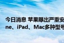 今日消息 苹果曝出严重安全漏洞 黑客可全面控制设备 iPhone、iPad、Mac多种型号受影响