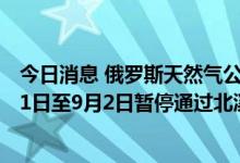今日消息 俄罗斯天然气公司Gazprom因设备维护将于8月31日至9月2日暂停通过北溪管道的天然气供应