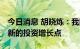 今日消息 胡晓炼：我国投资潜力巨大 有众多新的投资增长点