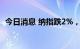 今日消息 纳指跌2%，明星科技股普遍走低