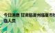 今日消息 甘肃临夏州临夏市检出2例阳性感染者 均系省外返临人员