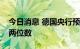 今日消息 德国央行预计今秋德国通胀率恐达两位数