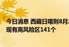 今日消息 西藏日喀则8月20日新增本土感染“3+209”例，现有高风险区141个