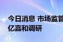 今日消息 市场监管总局副局长田世宏一行到亿嘉和调研