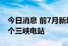 今日消息 前7月新增发电装机容量相当于近4个三峡电站