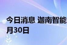 今日消息 迦南智能：半年报披露日期变更为8月30日