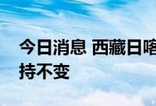 今日消息 西藏日喀则：静默管理措施继续保持不变