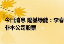 今日消息 隆基绿能：李春安被立案事项涉嫌内幕交易标的并非本公司股票