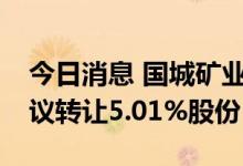 今日消息 国城矿业：控股股东拟9.75亿元协议转让5.01%股份