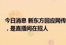 今日消息 新东方回应网传面向离开老师招聘一事：情况属实，是直播间在招人