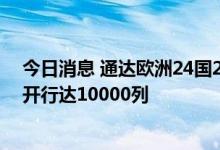 今日消息 通达欧洲24国200个城市 今年以来中欧班列累计开行达10000列