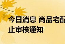 今日消息 尚品宅配：收到深圳证券交易所中止审核通知