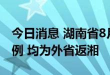 今日消息 湖南省8月20日新增本土确诊病例3例 均为外省返湘