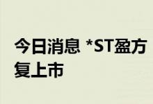 今日消息 *ST盈方：公司股票自8月22日起恢复上市