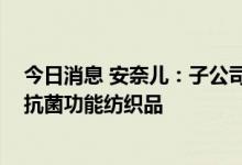 今日消息 安奈儿：子公司拟设立合资公司 生产销售抗病毒抗菌功能纺织品