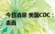 今日消息 美国CDC：猴痘病毒可依附于物品表面