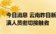 今日消息 云南昨日新增本土2+2，为外省入滇人员密切接触者