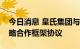 今日消息 皇氏集团与阜阳经济开发区签署战略合作框架协议