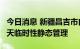 今日消息 新疆昌吉市自8月21日15时起实行7天临时性静态管理