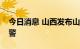 今日消息 山西发布山洪灾害气象风险橙色预警