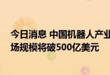今日消息 中国机器人产业发展报告：2022年全球机器人市场规模将破500亿美元