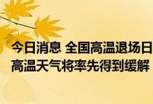 今日消息 全国高温退场日历出炉：明后两天江汉江淮等地的高温天气将率先得到缓解