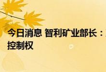 今日消息 智利矿业部长：政府应在锂矿合资企业中掌握多数控制权