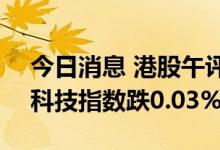 今日消息 港股午评：恒指早盘涨0.2% 恒生科技指数跌0.03%