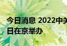 今日消息 2022中关村论坛将于9月22日至27日在京举办