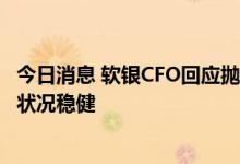 今日消息 软银CFO回应抛售阿里：为安抚投资者，展示财务状况稳健